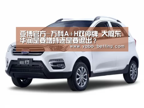 亚博官方-万科A+H双停牌 大股东华润是要增持还是要退出?(图1) 亚博首页