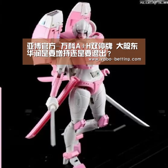 亚博官方-万科A+H双停牌 大股东华润是要增持还是要退出?(图3) 亚博赛事