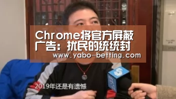 Chrome将官方屏蔽广告:扰民的统统封杀‘亚博赛事’(图1) 亚博赛事