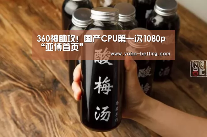 360神助攻!国产CPU第一次1080p“亚博首页”(图1) 亚博首页