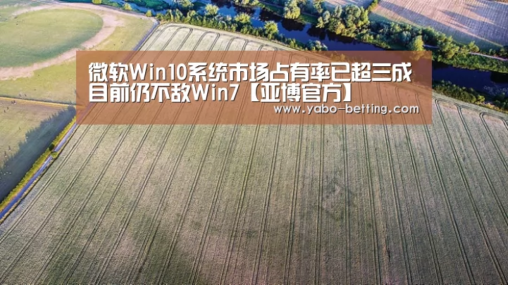微软Win10系统市场占有率已超三成目前仍不敌Win7【亚博官方】(图1) 亚博首页