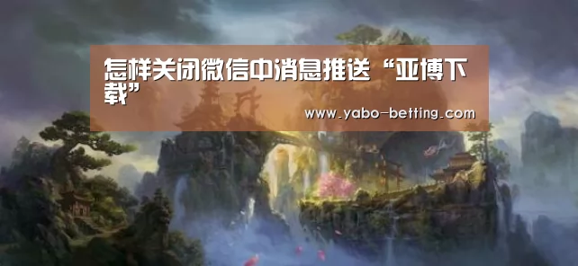 怎样关闭微信中消息推送“亚博下载”(图3) 亚博赛事