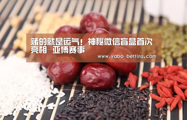 赌的就是运气!神秘微信盲盒首次亮相-亚博赛事(图2) 亚博官方